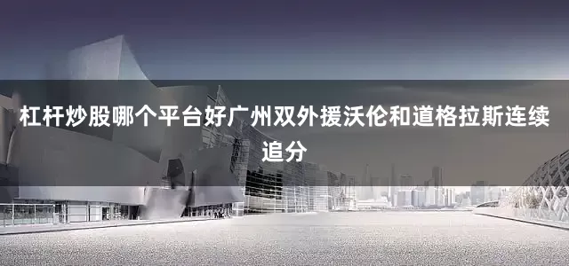 杠杆炒股哪个平台好广州双外援沃伦和道格拉斯连续追分