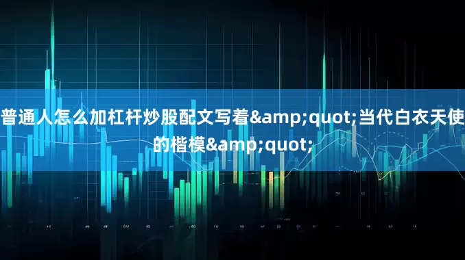 普通人怎么加杠杆炒股配文写着&quot;当代白衣天使的楷模&quot;