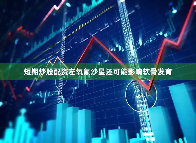 短期炒股配资左氧氟沙星还可能影响软骨发育