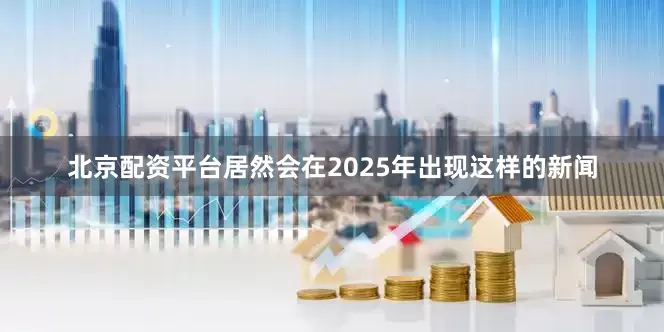 北京配资平台居然会在2025年出现这样的新闻