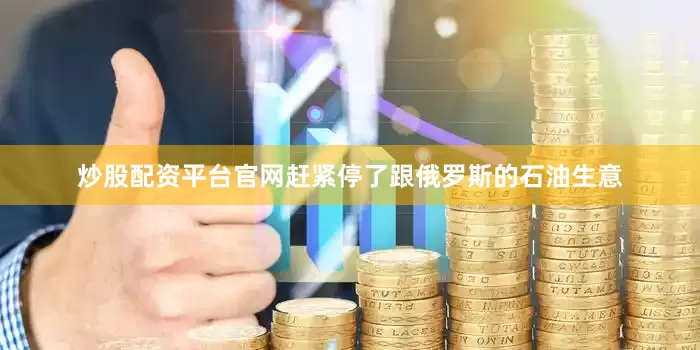 炒股配资平台官网赶紧停了跟俄罗斯的石油生意