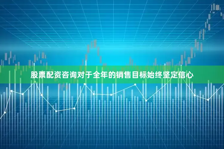 股票配资咨询对于全年的销售目标始终坚定信心