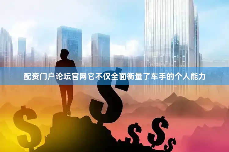 配资门户论坛官网它不仅全面衡量了车手的个人能力