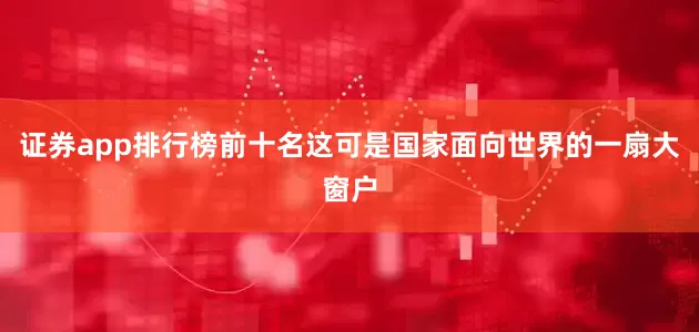 证券app排行榜前十名这可是国家面向世界的一扇大窗户