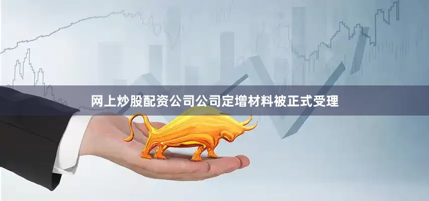 网上炒股配资公司公司定增材料被正式受理