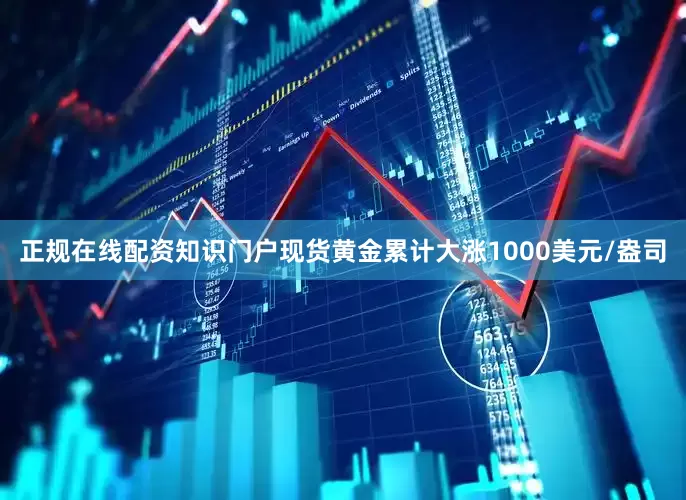 正规在线配资知识门户现货黄金累计大涨1000美元/盎司