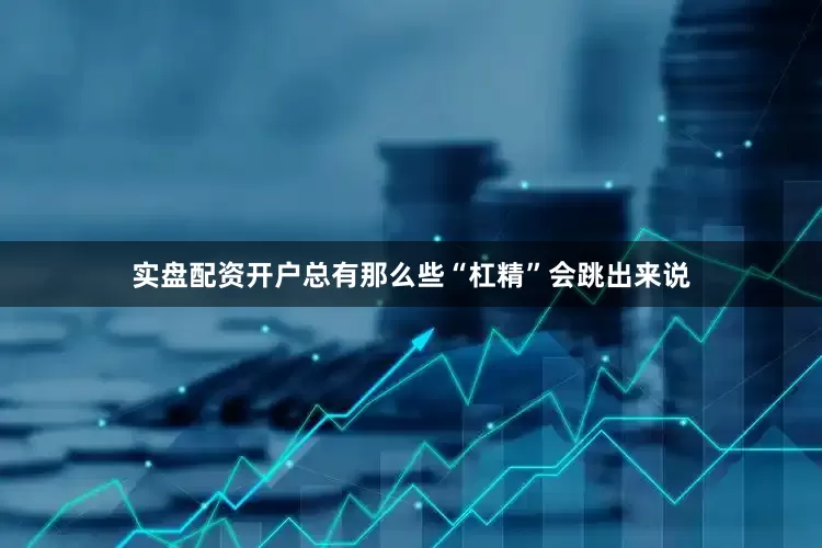 实盘配资开户总有那么些“杠精”会跳出来说