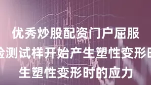优秀炒股配资门户屈服强度：检测试样开始产生塑性变形时的应力